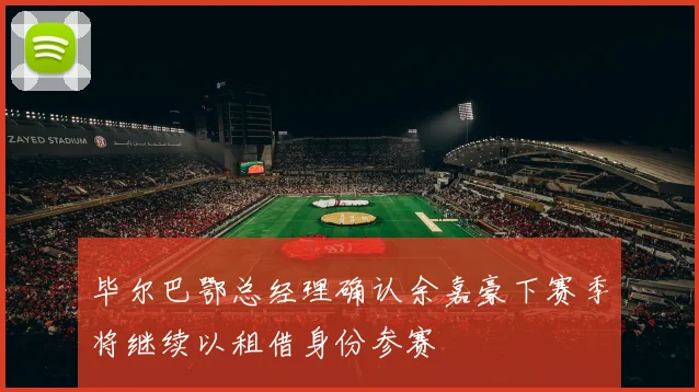 毕尔巴鄂总经理确认余嘉豪下赛季将继续以租借身份参赛