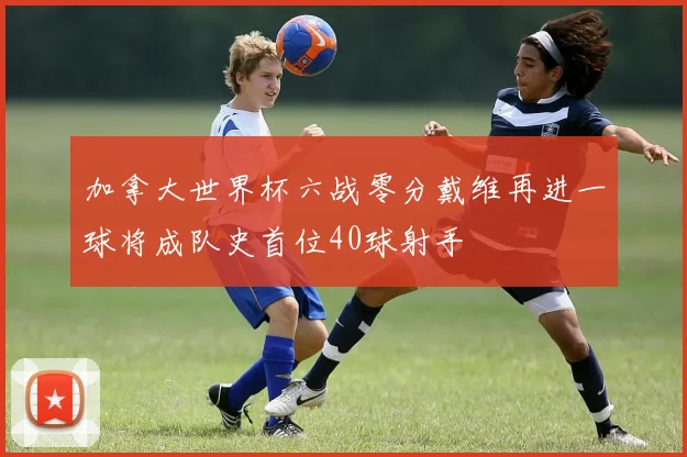 加拿大世界杯六战零分戴维再进一球将成队史首位40球射手
