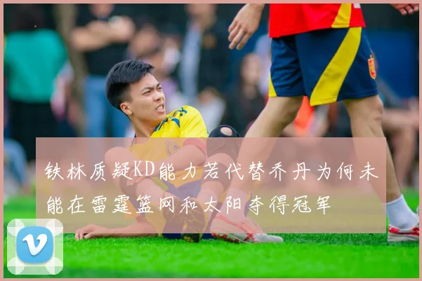 铁林质疑KD能力若代替乔丹为何未能在雷霆篮网和太阳夺得冠军