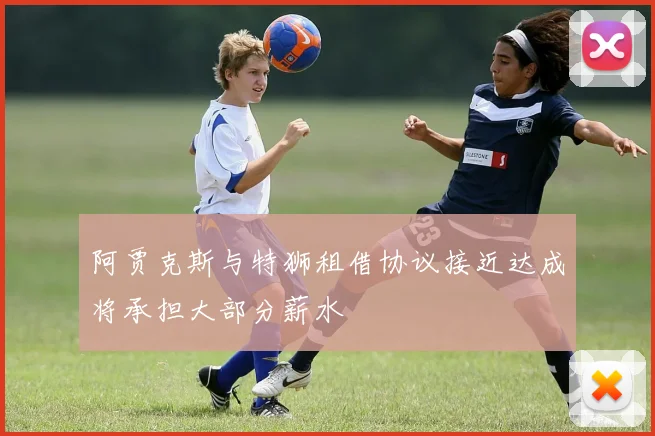 阿贾克斯与特狮租借协议接近达成将承担大部分薪水