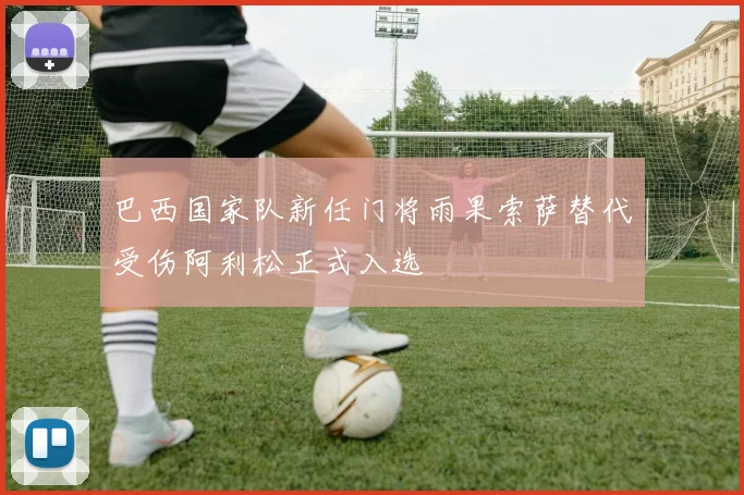 巴西国家队新任门将雨果索萨替代受伤阿利松正式入选