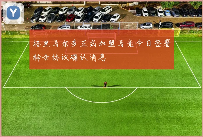 格里马尔多正式加盟马竞今日签署转会协议确认消息
