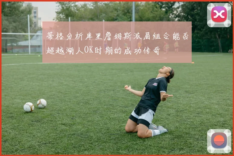 蒂格分析库里詹姆斯浓眉组合能否超越湖人OK时期的成功传奇