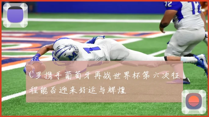 C罗携手葡萄牙再战世界杯第六次征程能否迎来好运与辉煌