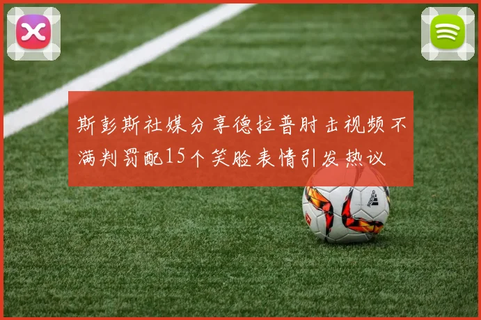 斯彭斯社媒分享德拉普肘击视频不满判罚配15个笑脸表情引发热议