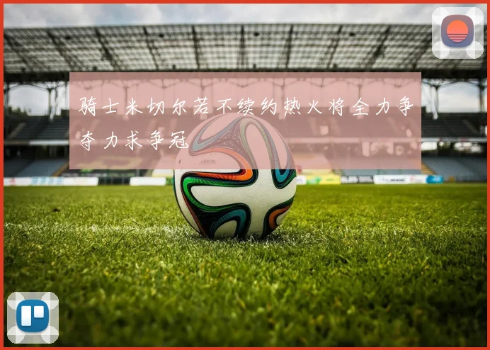 骑士米切尔若不续约热火将全力争夺力求争冠