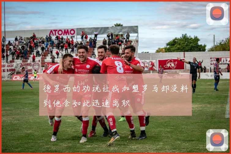 德罗西的劝说让我加盟罗马却没料到他会如此迅速离职