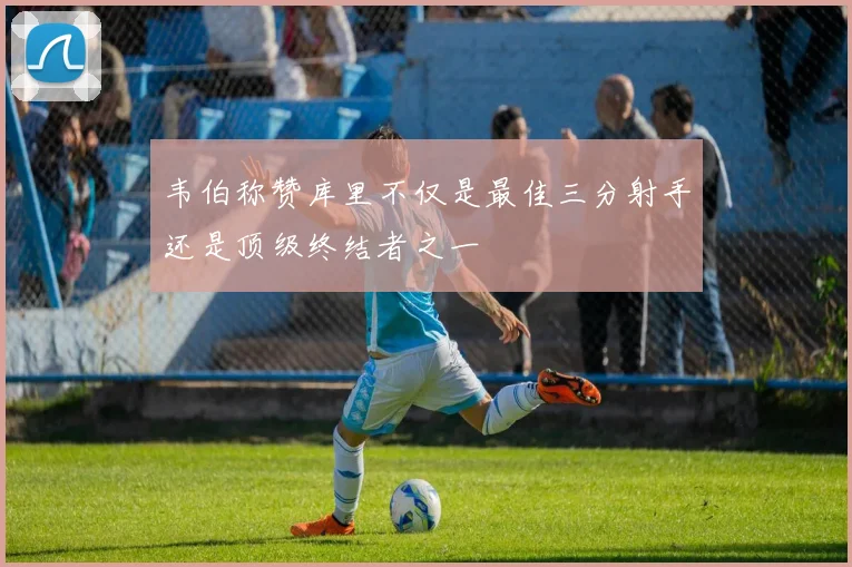 韦伯称赞库里不仅是最佳三分射手还是顶级终结者之一