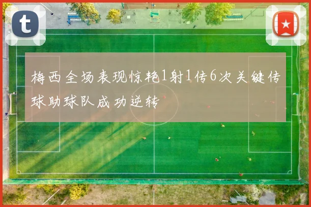 梅西全场表现惊艳1射1传6次关键传球助球队成功逆转