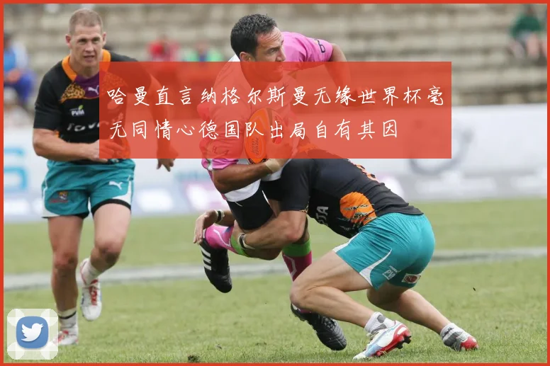 哈曼直言纳格尔斯曼无缘世界杯毫无同情心德国队出局自有其因