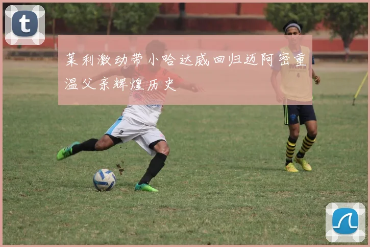 莱利激动带小哈达威回归迈阿密重温父亲辉煌历史