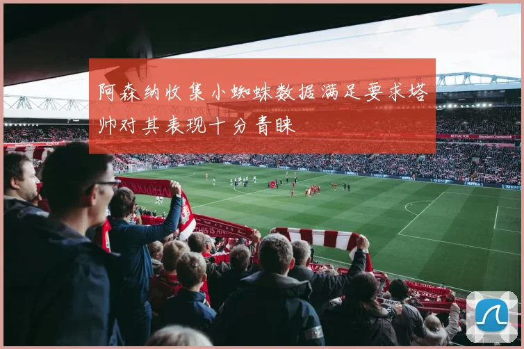 阿森纳收集小蜘蛛数据满足要求塔帅对其表现十分青睐