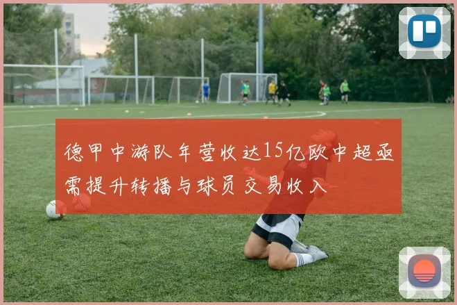 德甲中游队年营收达15亿欧中超亟需提升转播与球员交易收入