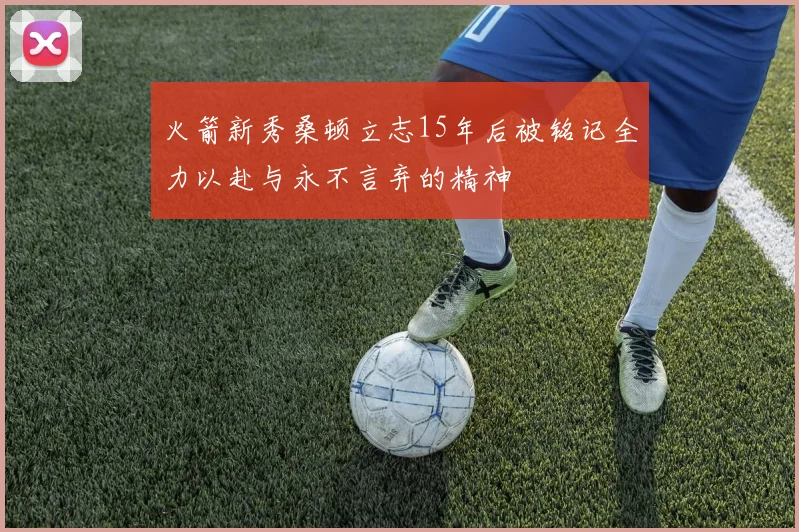 火箭新秀桑顿立志15年后被铭记全力以赴与永不言弃的精神