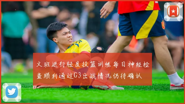 文班进行轻度投篮训练每日神经检查顺利通过G3出战情况仍待确认