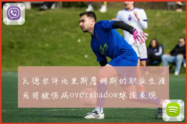 瓦德尔评论里斯詹姆斯的职业生涯或将被伤病overshadow球技表现