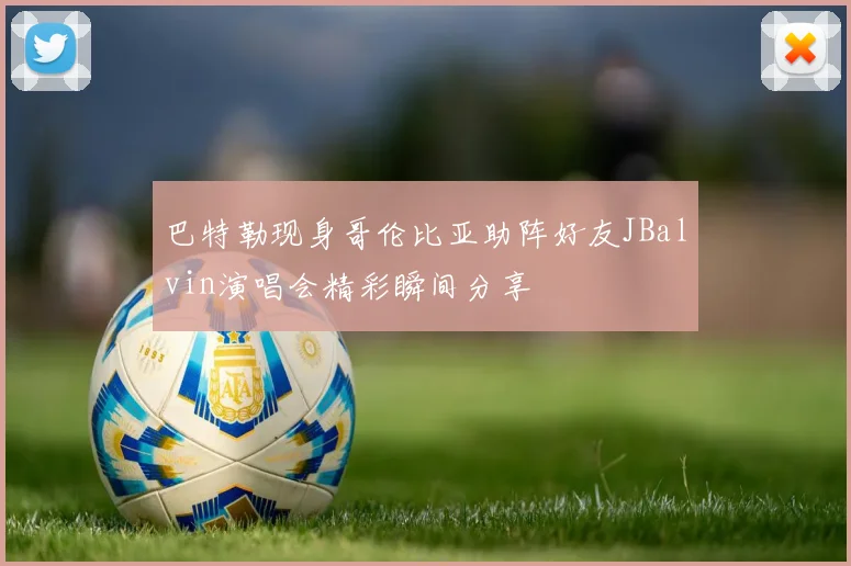 巴特勒现身哥伦比亚助阵好友JBalvin演唱会精彩瞬间分享